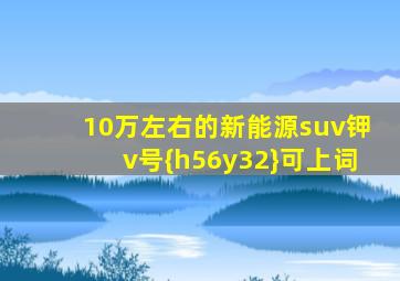 10万左右的新能源suv钾v号{h56y32}可上词